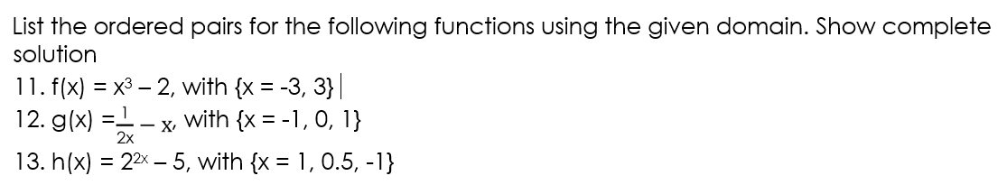 List the ordered pairs for the following functions using the given domain. Show complete
solution
11. f(x) = x3 – 2, with {x = -3, 3}|
12. g(x) =1
with {x = -1, 0, 1}
- X
2x
13. h(x) = 22% – 5, with {x = 1, 0.5, -1}
