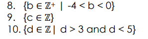 8. {b e Z+ | -4 <b< 0}
9. {c e Z}
10. {d e Z | d > 3 and d < 5}
