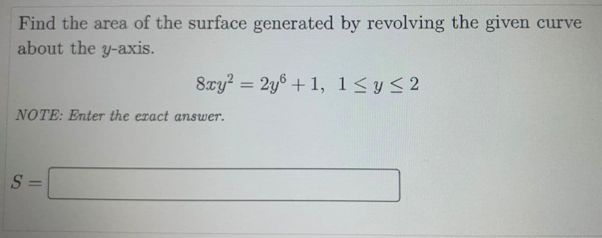 Find the area of the surface generated by revolving the given curve
about the y-axis.
8xy? = 2y6 + 1, 1<yS2
NOTE: Enter the exact answer.
S
