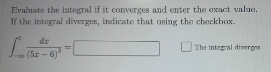 Evaluate the integral if it converges and enter the exact value.
If the integral diverges, indicate that using the checkbox.
d.x
%3D
(5x-6)
6)3
The integral divergos
