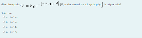 Given the equation V =Voe-(7.7x10-)t. at what time will the voltage drop by its original value?
Select one
Oa t= 155
O b. t= 165
Oc t= 145
O d. t= 175
