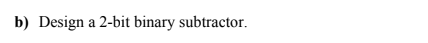 b) Design a 2-bit binary subtractor.
