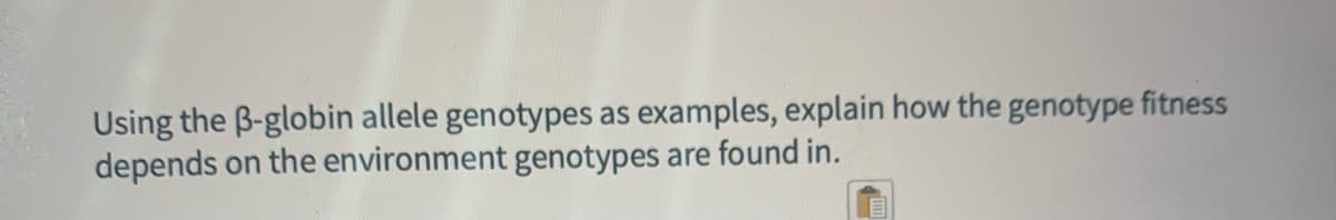 Using the B-globin allele genotypes as examples, explain how the genotype fitness
depends on the environment genotypes are found in.