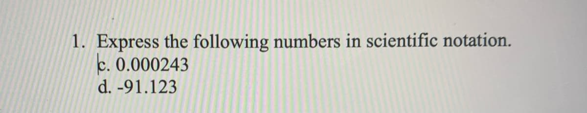 1. Express the following numbers in scientific notation.
c. 0.000243
d. -91.123