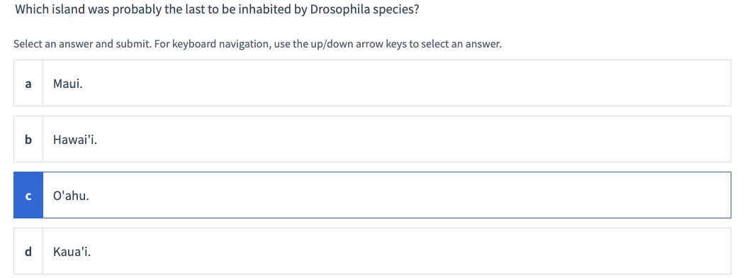 Which island was probably the last to be inhabited by Drosophila species?
Select an answer and submit. For keyboard navigation, use the up/down arrow keys to select an answer.
a
b
с
Maui.
Hawai'i.
O'ahu.
d Kaua'i.