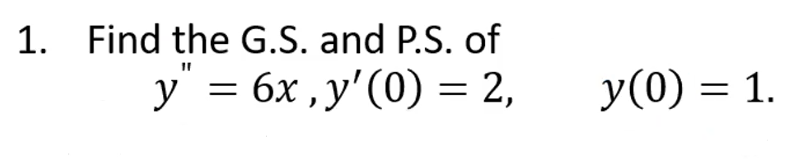 1. Find the G.S. and P.S. of
y" = 6x, y'(0) = 2,
y(0) = 1.