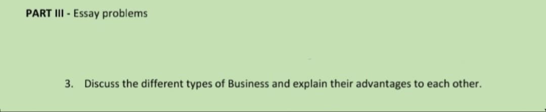 PART III - Essay problems
3. Discuss the different types of Business and explain their advantages to each other.
