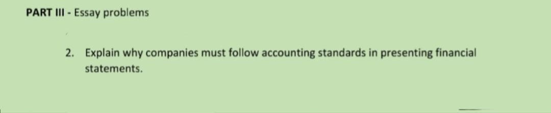 PART III - Essay problems
2. Explain why companies must follow accounting standards in presenting financial
statements.
