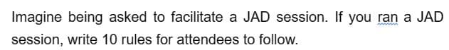 Imagine being asked to facilitate a JAD session. If you ran a JAD
www
session, write 10 rules for attendees to follow.