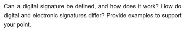 Can a digital signature be defined, and how does it work? How do
digital and electronic signatures differ? Provide examples to support
your point.