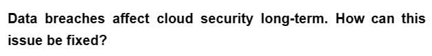 Data breaches affect cloud security long-term. How can this
issue be fixed?