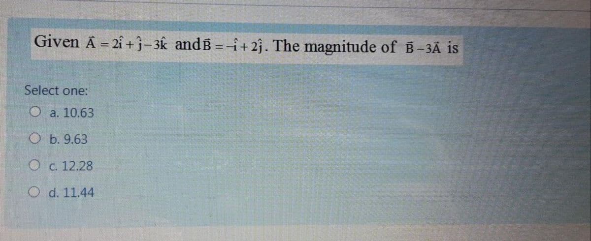 Given A = 2i + j-3k andB =-i+2j. The magnitude of B-3Â is
Select one:
O a. 10.63
O b. 9.63
O c. 12.28
O d. 11.44
