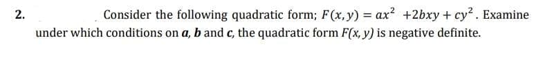 2.
Consider the following quadratic form; F(x,y) = ax2 +2bxy+ cy. Examine
under which conditions on a, b and c, the quadratic form F(x, y) is negative definite.
