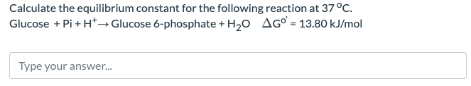 Calculate the equilibrium constant for the following reaction at 37 °C.
Glucose + Pi + H+→ Glucose 6-phosphate + H2O AGº = 13.80 kJ/mol
Type your answer...