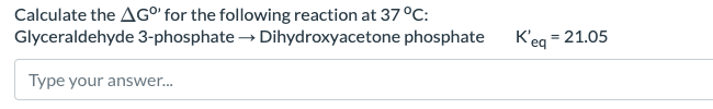 Calculate the AG°' for the following reaction at 37 °C:
Glyceraldehyde 3-phosphate →→ Dihydroxyacetone phosphate
Type your answer...
K'eq = 21.05