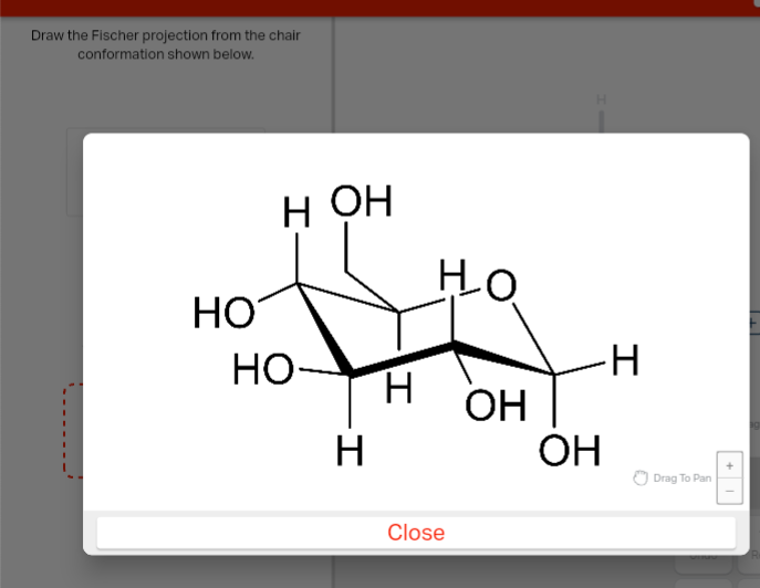 Draw the Fischer projection from the chair
conformation shown below.
HO
H OH
Но
H
HO
H
H
OH
H
OH
Drag To Pan
Close
1