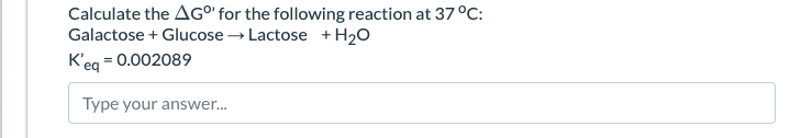 Calculate the AG°' for the following reaction at 37 °C:
Galactose + Glucose
K'eq = 0.002089
Type your answer...
Lactose + H₂O