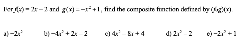 For f(x) = 2x – 2 and g(x)=-x²+1, find the composite function defined by (fog)(x).
а) - 2x?
b) -4x? + 2x – 2
с) 4x2 — 8х + 4
d) 2x2 – 2
e) -2x + 1
