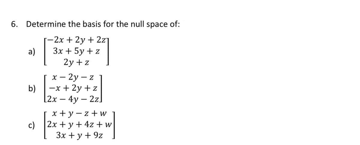 6. Determine the basis for the null space of:
-2х + 2у + 2z1
Зх + 5у +z
2y + z
a)
х — 2у — z
—х + 2у + z
b)
[2х — 4y — 2z]
-
х+у-z+w
|2х + у + 4z + w
Зх + у +9z
с)
