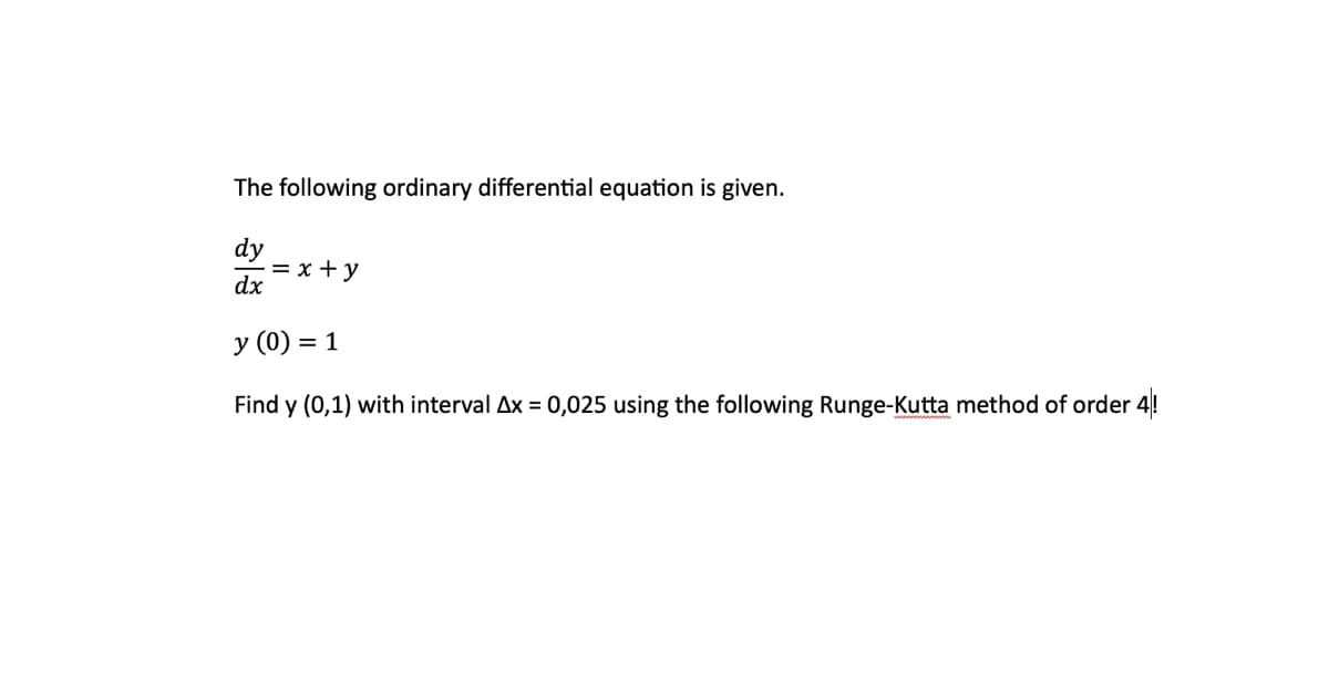 The following ordinary differential equation is given.
dy
dx
= x + y
y (0) = 1
Find y (0,1) with interval Ax = 0,025 using the following Runge-Kutta method of order 4!