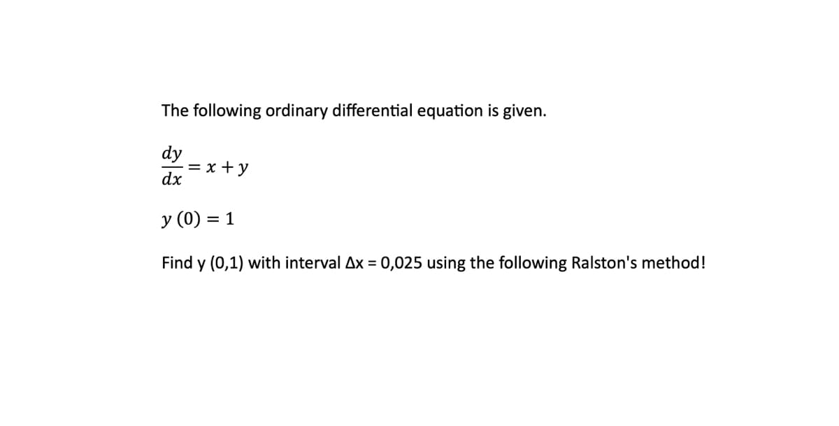 The following ordinary differential equation is given.
dy
dx
y (0) = 1
Find y (0,1) with interval Ax = 0,025 using the following Ralston's method!
= x + y