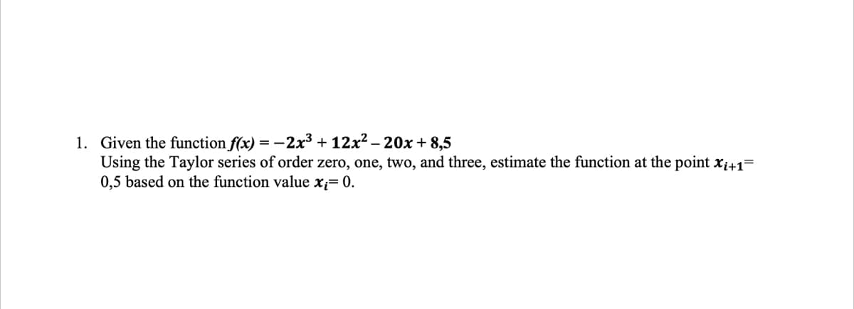 1. Given the function f(x) = −2x³ + 12x²-20x+8,5
Using the Taylor series of order zero, one, two, and three, estimate the function at the point Xi+1=
0,5 based on the function value x;= 0.