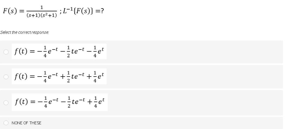 1
F(s) =
;L-1{F(s)} =?
%3|
(s+1)(s²+1)
Select the correctresponse:
1
= -
et
4
4
2
o f(t) = -e-t +te-t +e"
4
4
o f0) = e-t-글te-t +tet
NONE OF THESE
