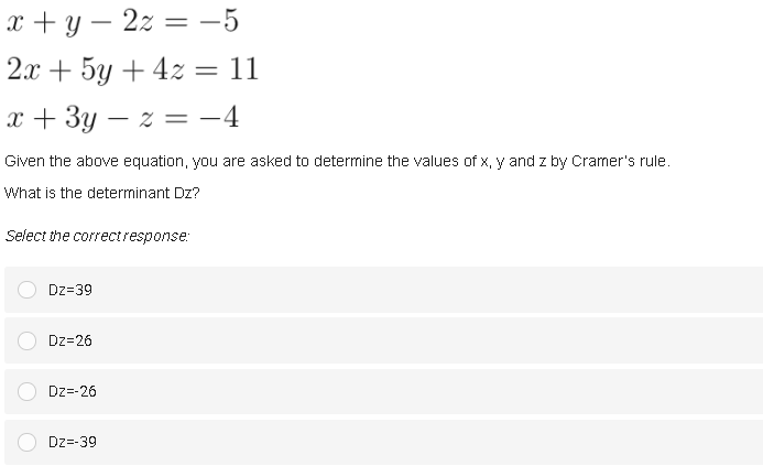 x + y – 2z = -5
||
2x + 5y + 4z = 11
x + 3y – z = -4
Given the above equation, you are asked to determine the values of x, y and z by Craner's rule.
What is the determinant Dz?
Select the correctresponse:
Dz=39
Dz=26
Dz=-26
Dz=-39
