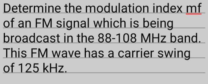 Determine the modulation index mf
of an FM signal which is being
broadcast in the 88-108 MHz band.
This FM wave has a carrier swing
of 125 kHz.
