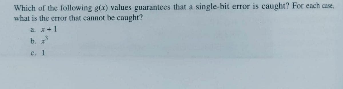 Which of the following g(x) values guarantees that a single-bit error is caught? For each case,
what is the error that cannot be caught?
a. x+1
b. r
с. 1
