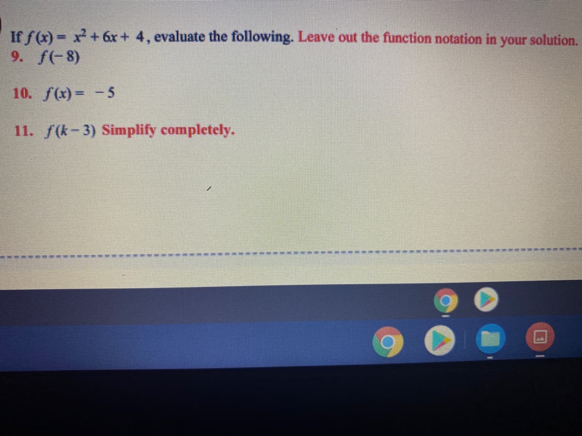 If f(x) = x+6x + 4, evaluate the following. Leave out the function notation in your solution.
9. f(-8)
%3D
10. f(x)= -5
11. f(k-3) Simplify completely.
