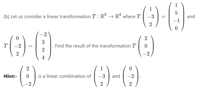 (b) Let us consider a linear transformation T: R³ R4 where T
-2
3
*☺)-0)
T -2 =
2
2
4
Hint:-
2
(6)
Find the result of the transformation T
0 is a linear combination of
1
1
5
-0-0)
-3 =
-1
2
2
()
0
(9)-(3)
and
2
2
and