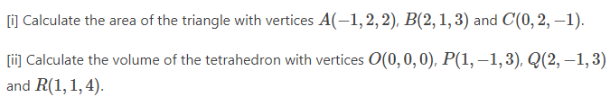 [i] Calculate the area of the triangle with vertices A(-1, 2, 2), B(2, 1, 3) and C(0, 2, -1).
[ii] Calculate the volume of the tetrahedron with vertices 0(0, 0, 0), P(1, -1, 3), Q(2,−1,3)
and R(1,1,4).