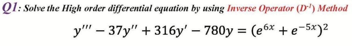 QI: Solve the High order differential equation by using Inverse Operator (D') Method
y" – 37y" + 316y' – 780y = (e6x + e-5x)2
%3D
