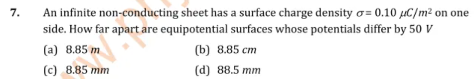 An infinite non-conducting sheet has a surface charge density o= 0.10 µC/m² on one
side. How far apart are equipotential surfaces whose potentials differ by 50 V
7.
(а) 8.85 m
(b) 8.85 ст
(c) 8.85 mm
(d) 88.5 mm
