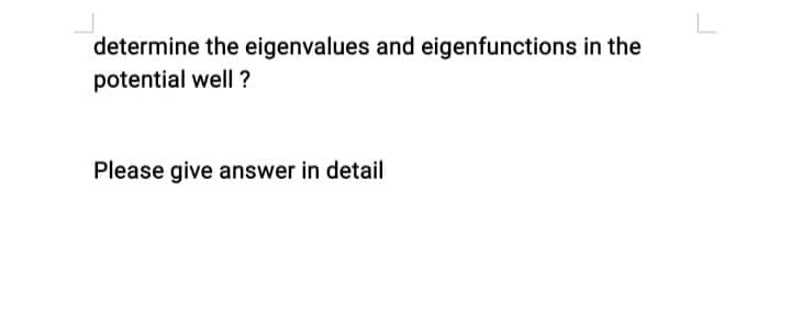 determine the eigenvalues and eigenfunctions in the
potential well ?
Please give answer in detail
