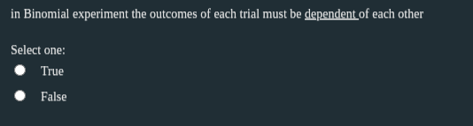 in Binomial experiment the outcomes of each trial must be dependent of each other
Select one:
True
False
