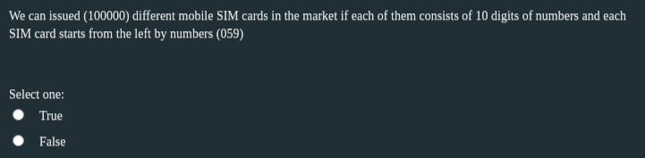 We can issued (100000) different mobile SIM cards in the market if each of them consists of 10 digits of numbers and each
SIM card starts from the left by numbers (059)
Select one:
True
False
