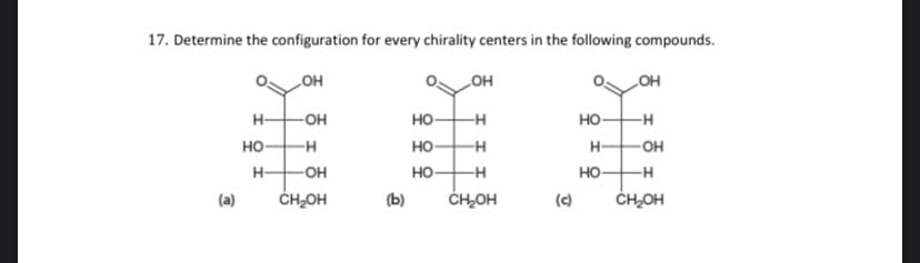 17. Determine the configuration for every chirality centers in the following compounds.
OH
LOH
LOH
но-
но
H-
-он
но-
-H
но
-H
H-
-он
H-
но-
но-
но-
-H
(а)
ČH,OH
(b)
ČH,OH
(c)
ČH,OH
