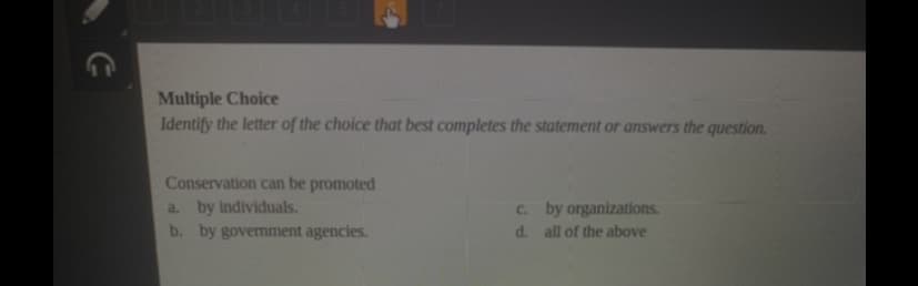 Multiple Choice
Identify the letter of the choice that best completes the statement or answers the question.
Conservation can be promoted
C. by organizations.
a. by individuals.
b. by govermment agencies.
d. all of the above
