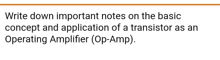 Write down important notes on the basic
concept and application of a transistor as an
Operating Amplifier (Op-Amp).
