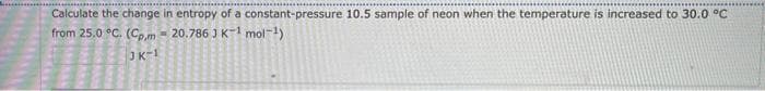 Calculate the change in entropy of a constant-pressure 10.5 sample of neon when the temperature is increased to 30.0 °C
from 25.0 °C. (Cp.m - 20.786 J K1 mol-1)
OK-1
