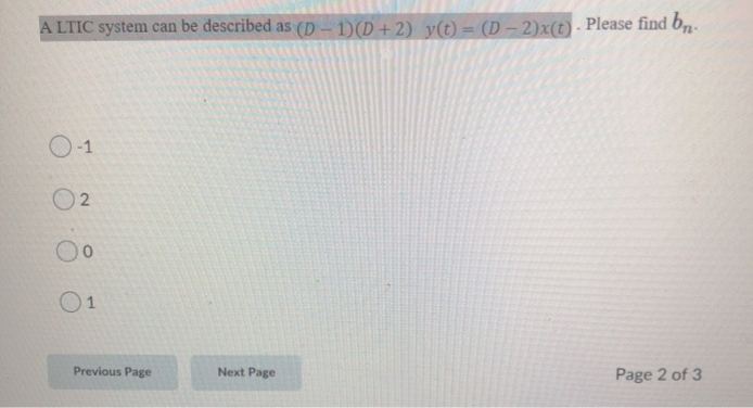 A LTIC system can be described as (D-1)(D+2) v(t)= (D- 2)x(t) . Please find bn.
O-1
O2
1
Previous Page
Next Page
Page 2 of 3
