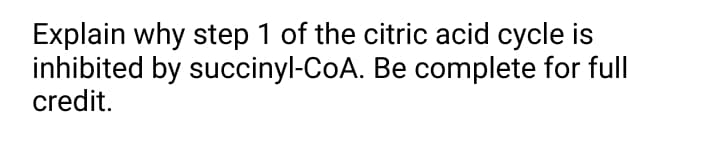 Explain why step 1 of the citric acid cycle is
inhibited by succinyl-CoA. Be complete for full
credit.
