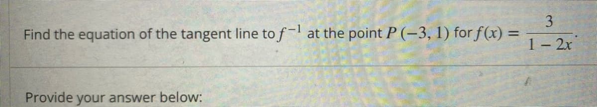 3
Find the equation of the tangent line to f- at the point P (-3, 1) for f(x) =
%3D
1- 2x
Provide your answer below:
