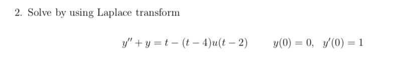 2. Solve by using Laplace transform
y" + y = t – (t – 4)u(t – 2)
y(0) = 0, y'(0) = 1
|
