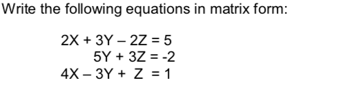 Write the following equations in matrix form:
2X + 3Y – 2Z = 5
5Y + 3Z = -2
4X – 3Y + Z = 1
