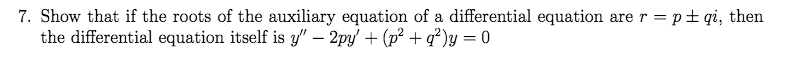 7. Show that if the roots of the auxiliary equation of a differential equation are r = p+ qi, then
the differential equation itself is y" – 2py' + (p? + q?)y = 0
