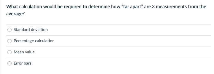 What calculation would be required to determine how "far apart" are 3 measurements from the
average?
Standard deviation
Percentage calculation
Mean value
Error bars
