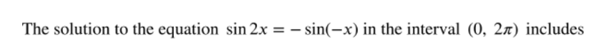 The solution to the equation sin 2x = – sin(-x) in the interval (0, 2x) includes
